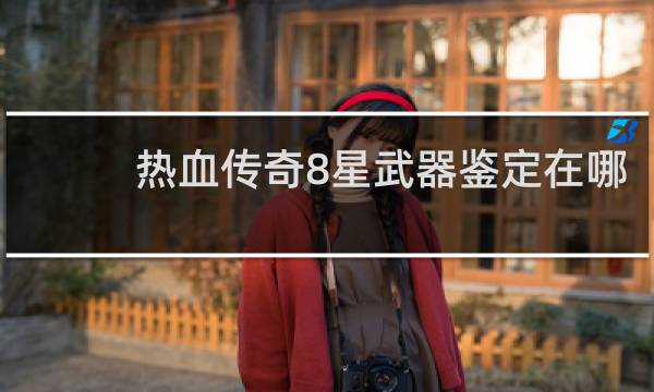 热血传奇8星武器鉴定在哪