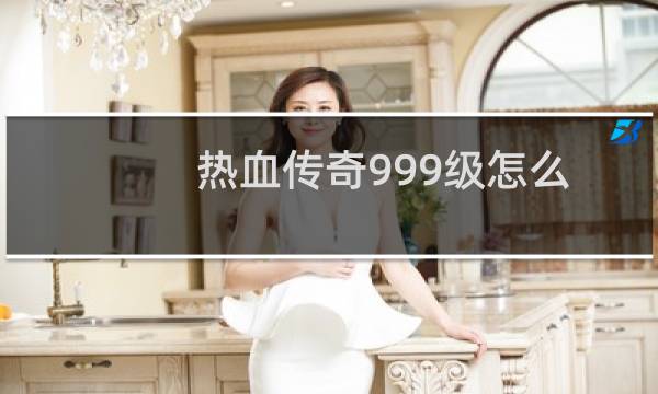 热血传奇999级怎么