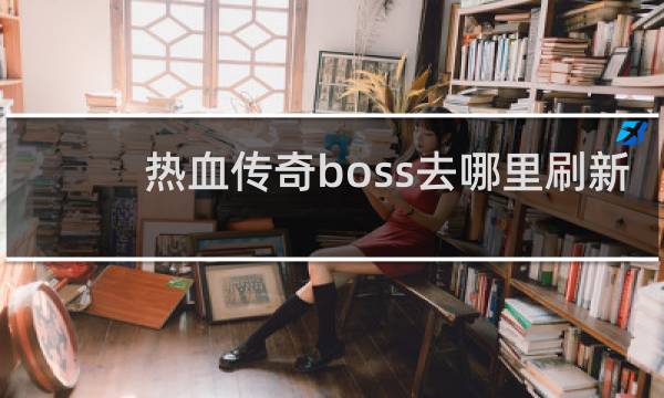 热血传奇boss去哪里刷新