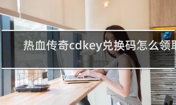 热血传奇cdkey兑换码怎么领取