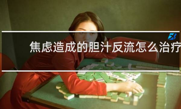 焦虑造成的胆汁反流怎么治疗