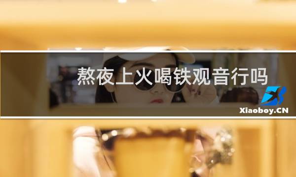 熬夜上火喝铁观音行吗
