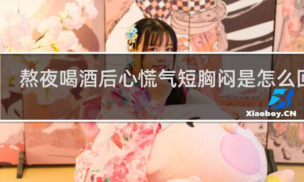 熬夜喝酒后心慌气短胸闷是怎么回事