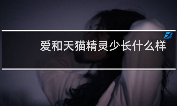 爱和天猫精灵少长什么样
