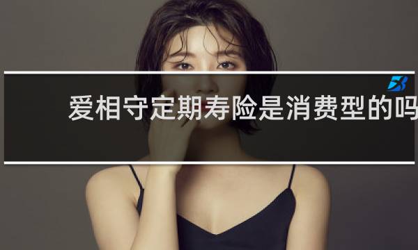 爱相守定期寿险是消费型的吗