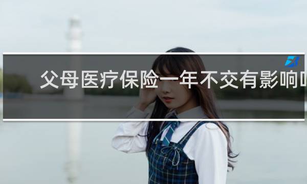 父母医疗保险一年不交有影响吗
