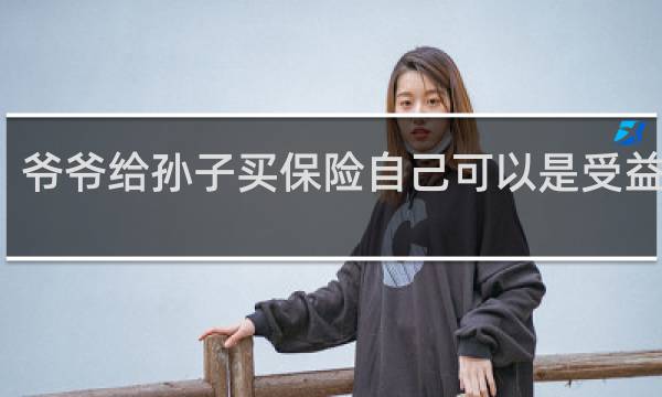 爷爷给孙子买保险自己可以是受益人吗