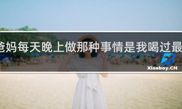 爸妈每天晚上做那种事情是我喝过最烈的酒