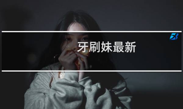 牙刷妹最新