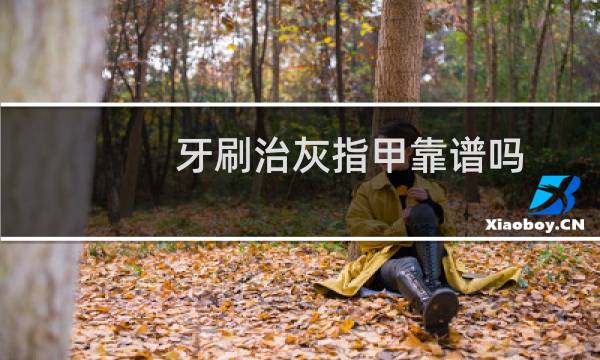 牙刷治灰指甲靠谱吗