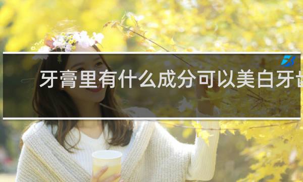 牙膏里有什么成分可以美白牙齿