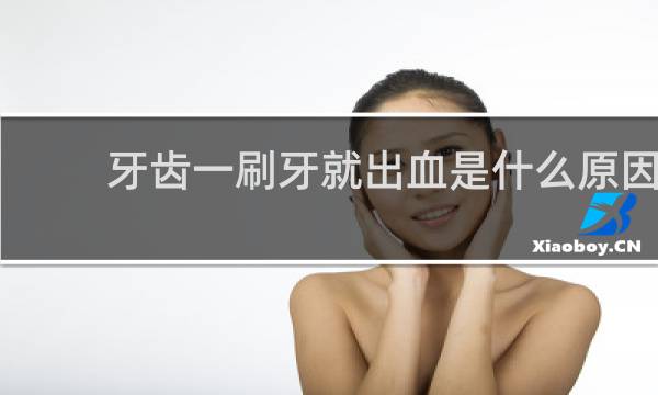 牙齿一刷牙就出血是什么原因