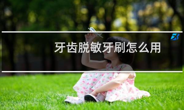 牙齿脱敏牙刷怎么用