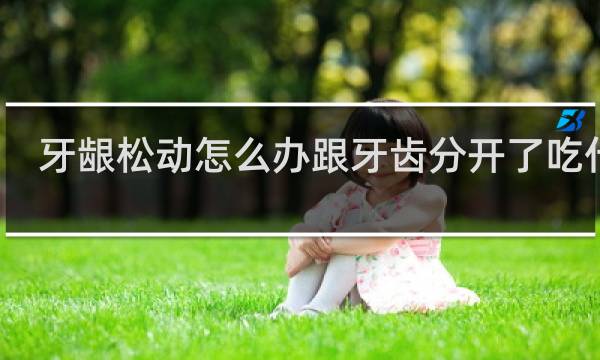 牙龈松动怎么办跟牙齿分开了吃什么