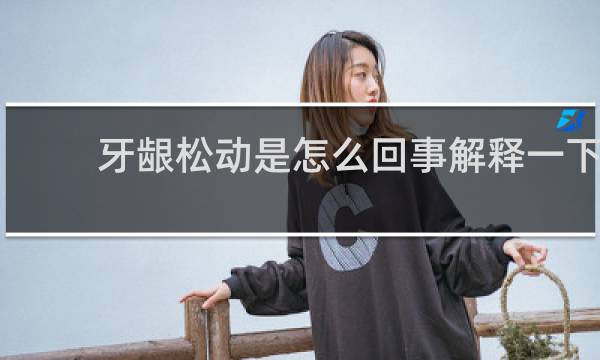 牙龈松动是怎么回事解释一下
