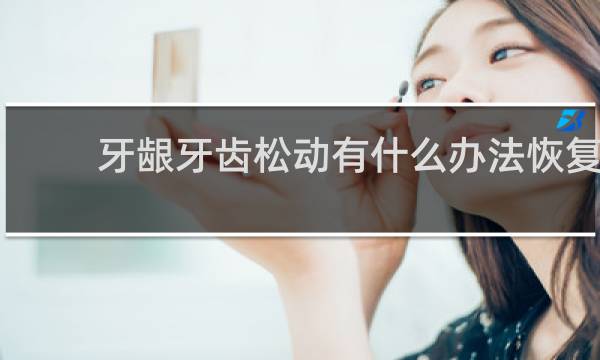 牙龈牙齿松动有什么办法恢复