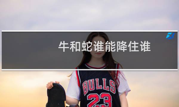 牛和蛇谁能降住谁