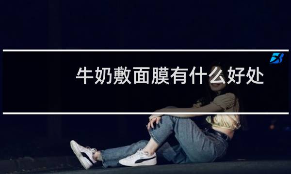 牛奶敷面膜有什么好处?