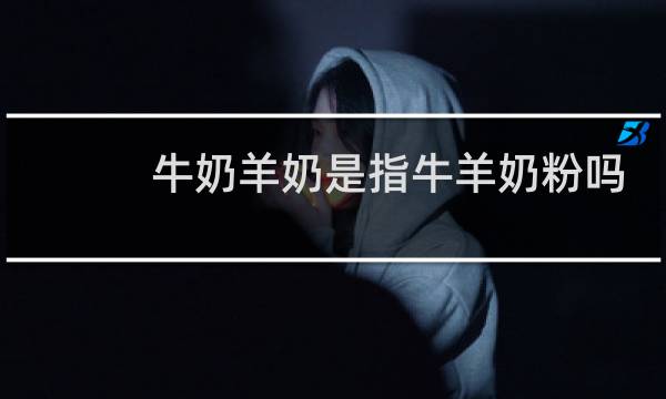 牛奶羊奶是指牛羊奶粉吗