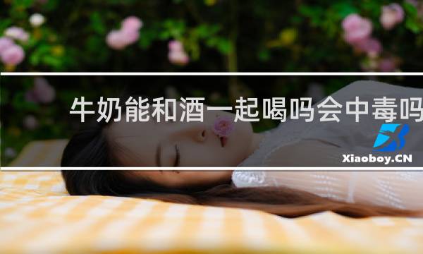 牛奶能和酒一起喝吗会中毒吗