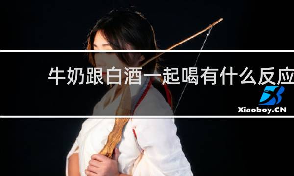 牛奶跟白酒一起喝有什么反应