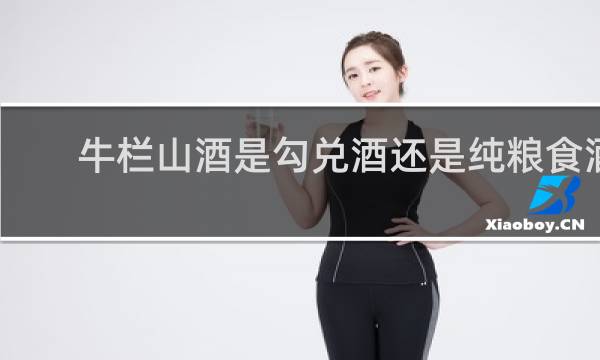 牛栏山酒是勾兑酒还是纯粮食酒