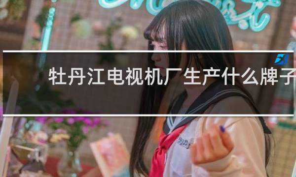 牡丹江电视机厂生产什么牌子