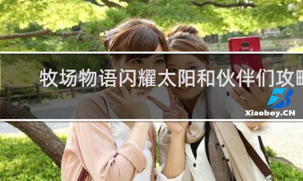 牧场物语闪耀太阳和伙伴们攻略