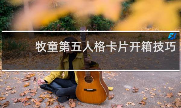 牧童第五人格卡片开箱技巧