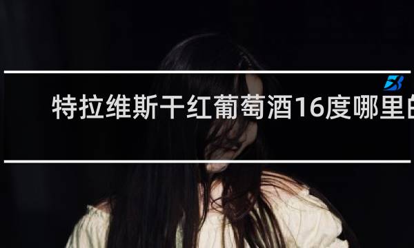 特拉维斯干红葡萄酒16度哪里的