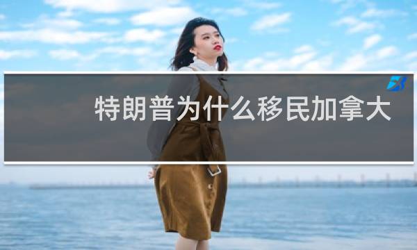 特朗普为什么移民加拿大