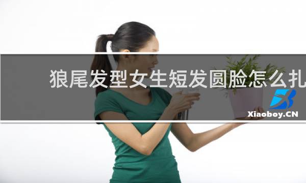 狼尾发型女生短发圆脸怎么扎