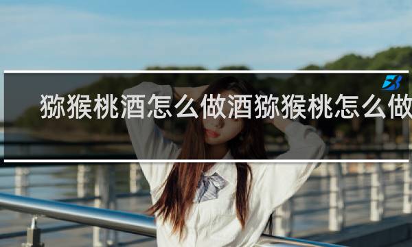 猕猴桃酒怎么做酒猕猴桃怎么做酒?