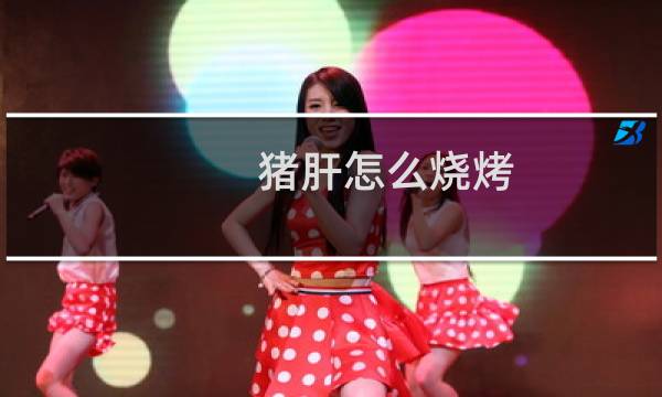 猪肝怎么烧烤
