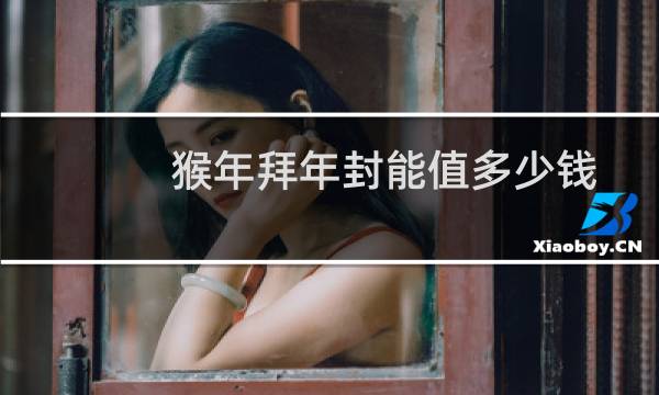 猴年拜年封能值多少钱