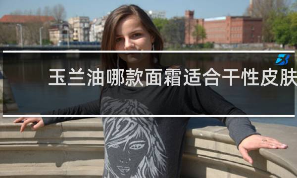 玉兰油哪款面霜适合干性皮肤