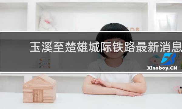 玉溪至楚雄城际铁路最新消息