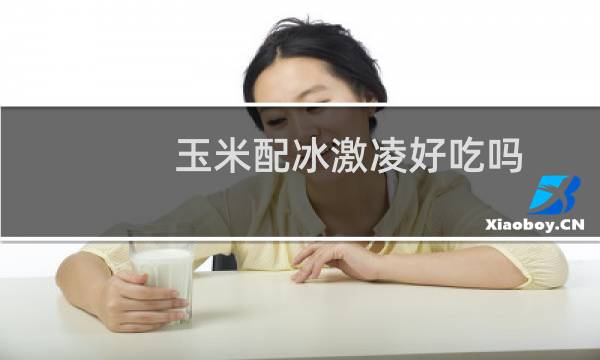 玉米配冰激凌好吃吗