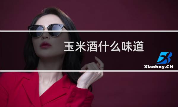 玉米酒什么味道
