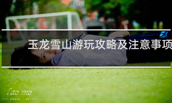 玉龙雪山游玩攻略及注意事项