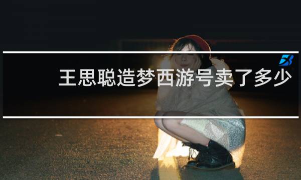 王思聪造梦西游号卖了多少