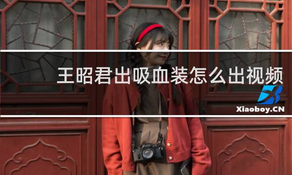 王昭君出吸血装怎么出视频