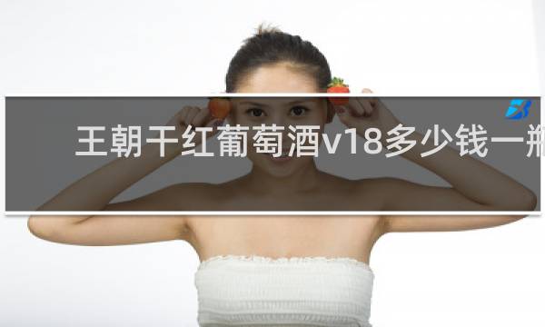 王朝干红葡萄酒v18多少钱一瓶