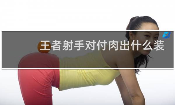 王者射手对付肉出什么装