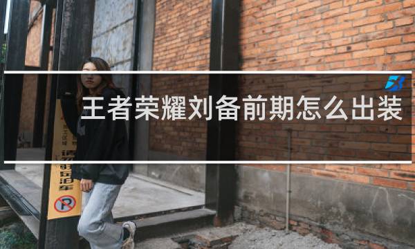 王者荣耀刘备前期怎么出装