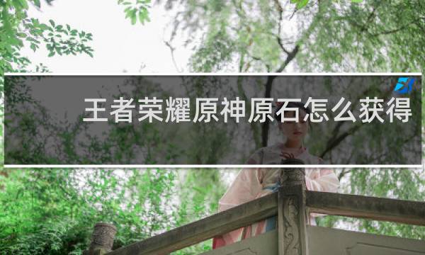 王者荣耀原神原石怎么获得
