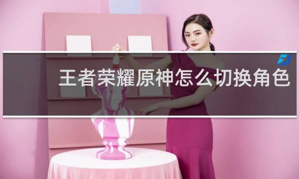 王者荣耀原神怎么切换角色