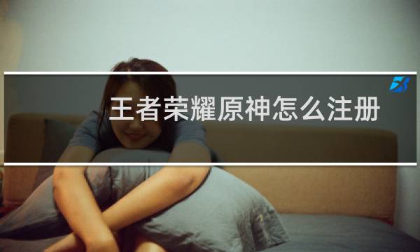 王者荣耀原神怎么注册