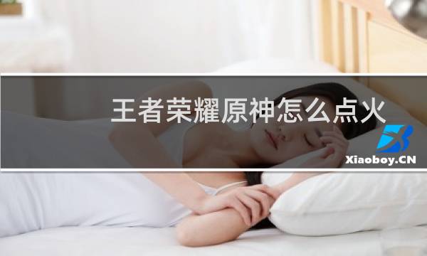 王者荣耀原神怎么点火