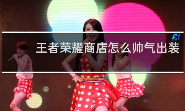 王者荣耀商店怎么帅气出装
